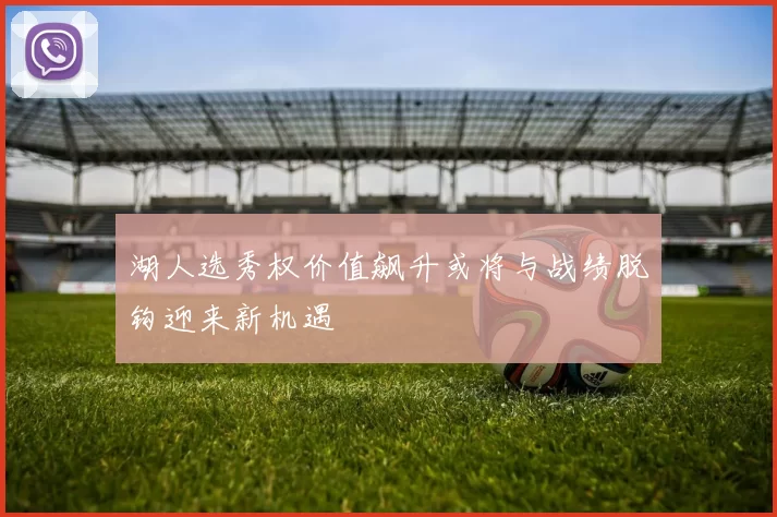 湖人选秀权价值飙升或将与战绩脱钩迎来新机遇