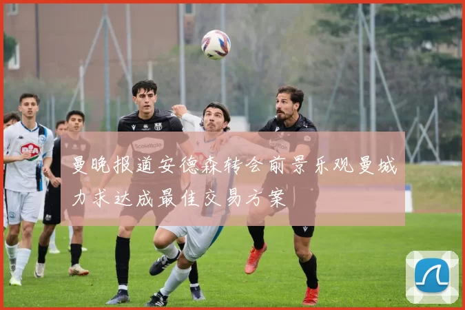 曼晚报道安德森转会前景乐观曼城力求达成最佳交易方案