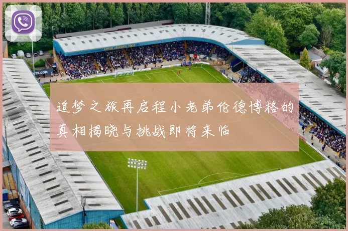 追梦之旅再启程小老弟伦德博格的真相揭晓与挑战即将来临