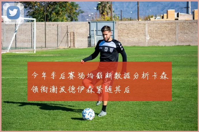 今年季后赛场均截断数据分析卡森领衔谢泼德伊森紧随其后
