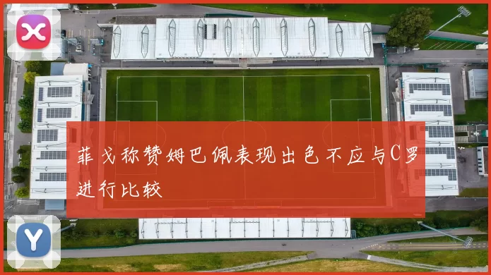 菲戈称赞姆巴佩表现出色不应与C罗进行比较