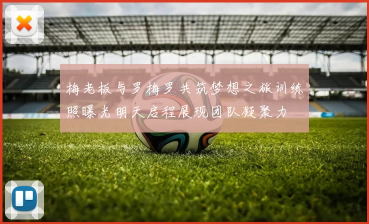 梅老板与罗梅罗共筑梦想之旅训练照曝光明天启程展现团队凝聚力