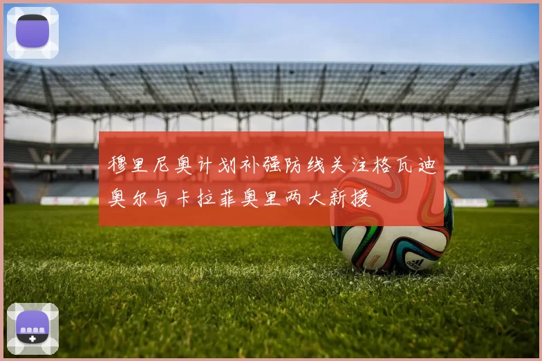 穆里尼奥计划补强防线关注格瓦迪奥尔与卡拉菲奥里两大新援