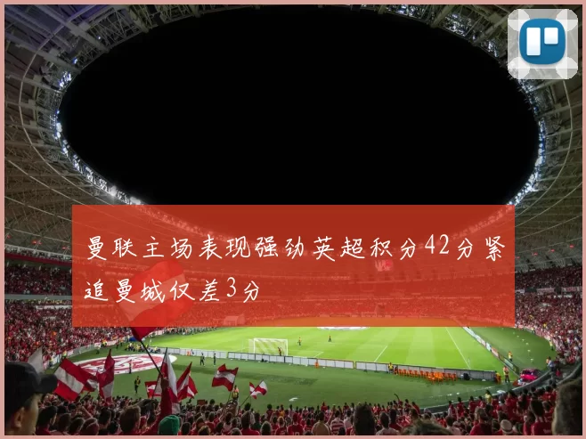 曼联主场表现强劲英超积分42分紧追曼城仅差3分