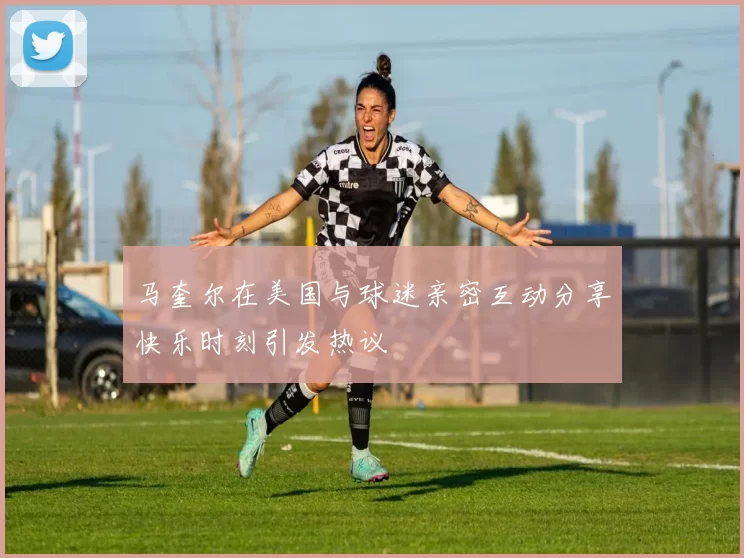 马奎尔在美国与球迷亲密互动分享快乐时刻引发热议