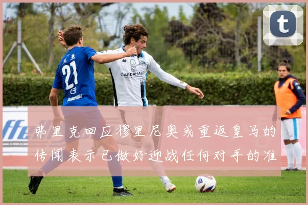 弗里克回应穆里尼奥或重返皇马的传闻表示已做好迎战任何对手的准备