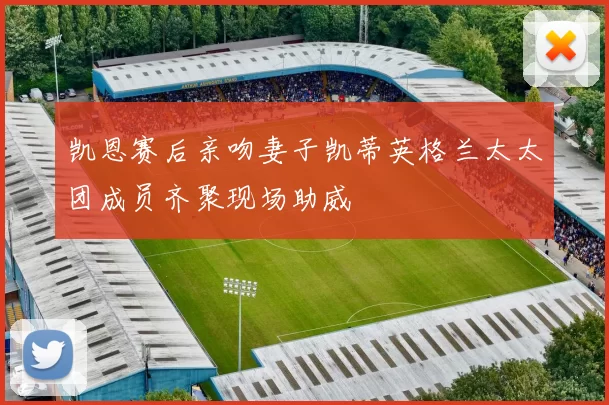 凯恩赛后亲吻妻子凯蒂英格兰太太团成员齐聚现场助威