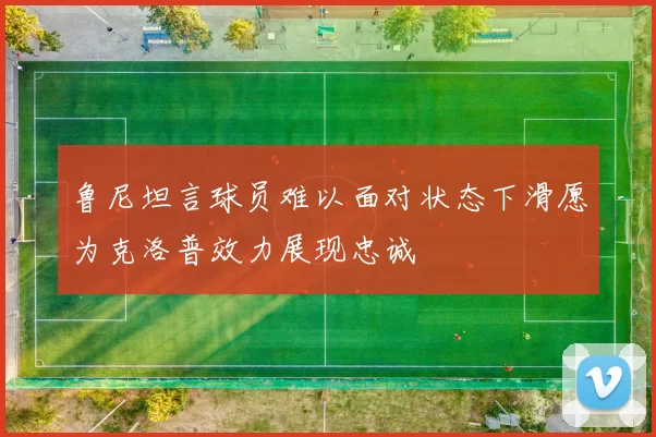 鲁尼坦言球员难以面对状态下滑愿为克洛普效力展现忠诚