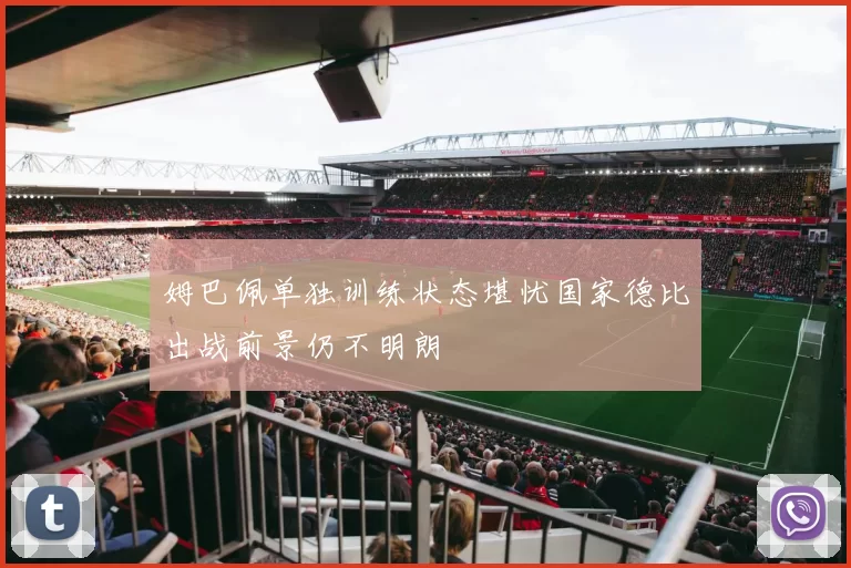 姆巴佩单独训练状态堪忧国家德比出战前景仍不明朗