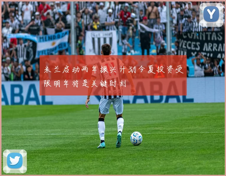 米兰启动两年振兴计划今夏投资受限明年将是关键时刻
