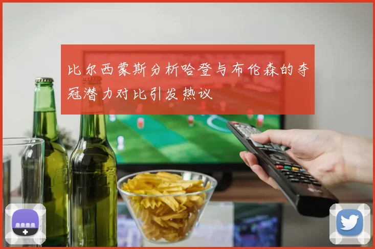 比尔西蒙斯分析哈登与布伦森的夺冠潜力对比引发热议
