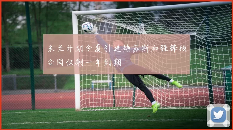 米兰计划今夏引进热苏斯加强锋线合同仅剩一年到期