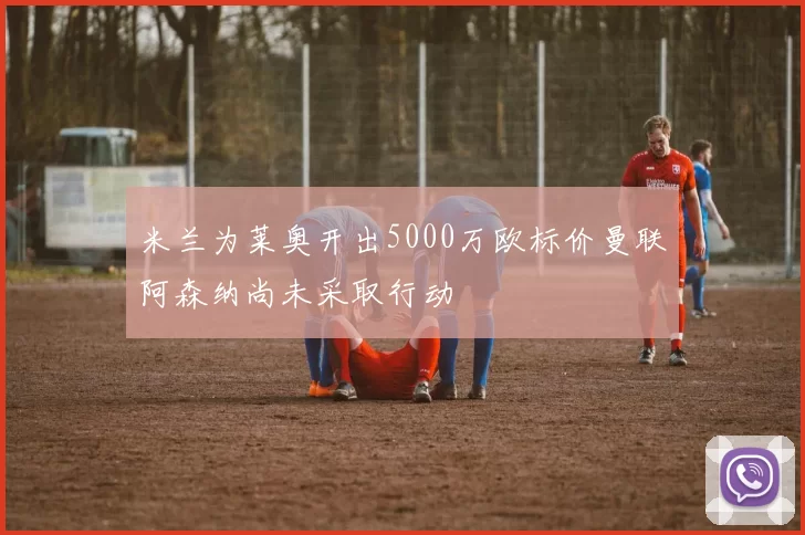 米兰为莱奥开出5000万欧标价曼联阿森纳尚未采取行动