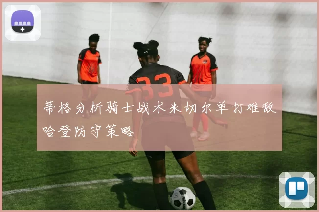 蒂格分析骑士战术米切尔单打难敌哈登防守策略