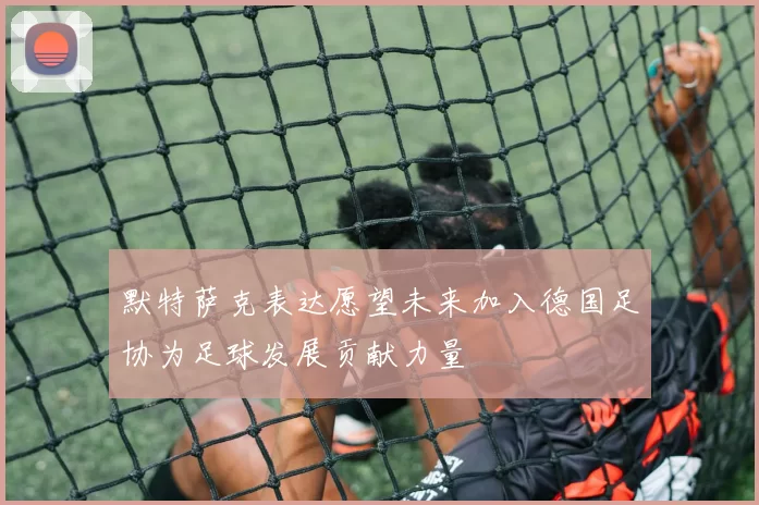 默特萨克表达愿望未来加入德国足协为足球发展贡献力量