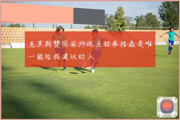 克罗斯赞同安帅观点称弗格森是唯一能给我建议的人