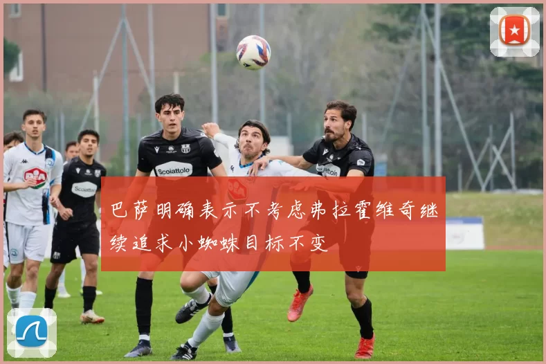 巴萨明确表示不考虑弗拉霍维奇继续追求小蜘蛛目标不变